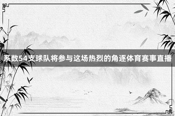 系数54支球队将参与这场热烈的角逐体育赛事直播