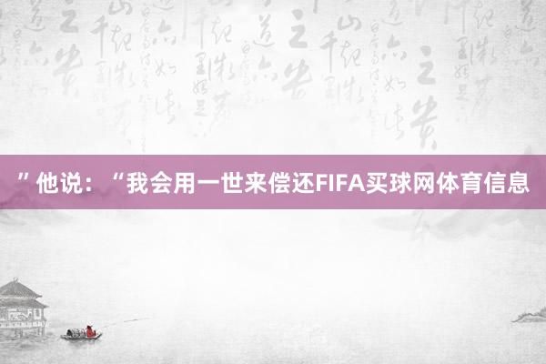 ”他说：“我会用一世来偿还FIFA买球网体育信息