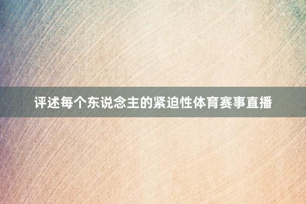 评述每个东说念主的紧迫性体育赛事直播