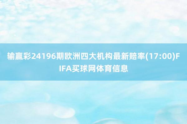输赢彩24196期欧洲四大机构最新赔率(17:00)FIFA买球网体育信息