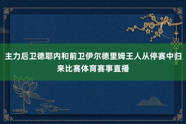 主力后卫德耶内和前卫伊尔德里姆王人从停赛中归来比赛体育赛事直播