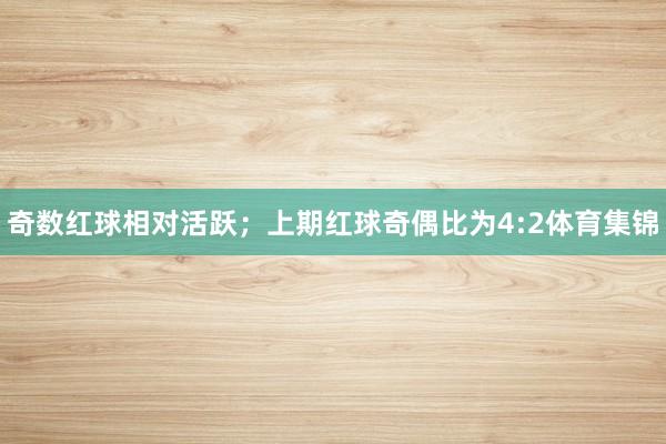 奇数红球相对活跃；上期红球奇偶比为4:2体育集锦