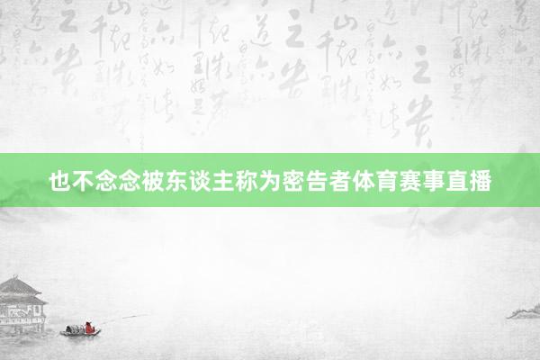 也不念念被东谈主称为密告者体育赛事直播
