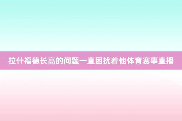 拉什福德长高的问题一直困扰着他体育赛事直播