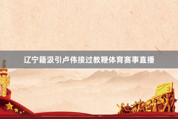 辽宁籍汲引卢伟接过教鞭体育赛事直播