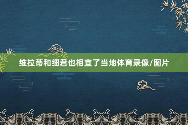 维拉蒂和细君也相宜了当地体育录像/图片