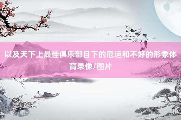以及天下上最佳俱乐部目下的厄运和不好的形象体育录像/图片
