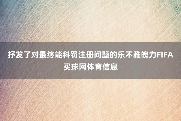 抒发了对最终能科罚注册问题的乐不雅魄力FIFA买球网体育信息