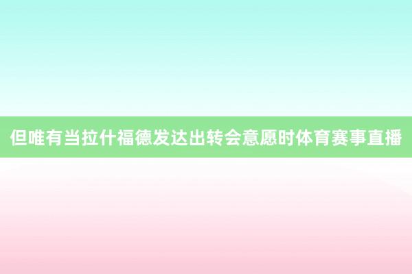 但唯有当拉什福德发达出转会意愿时体育赛事直播