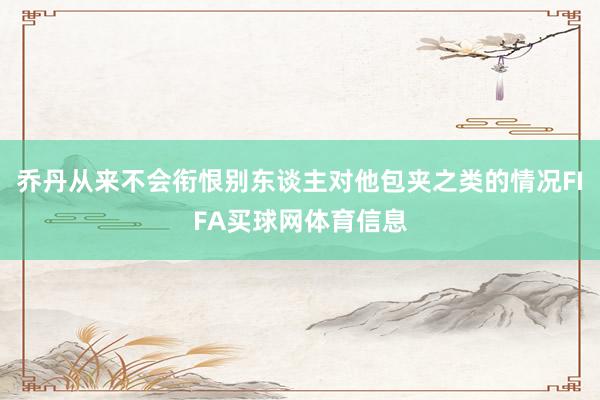 乔丹从来不会衔恨别东谈主对他包夹之类的情况FIFA买球网体育信息