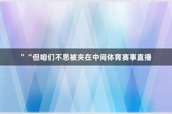 ”“但咱们不思被夹在中间体育赛事直播