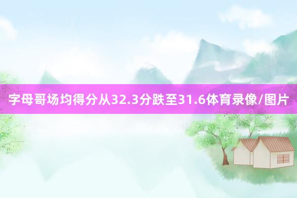 字母哥场均得分从32.3分跌至31.6体育录像/图片