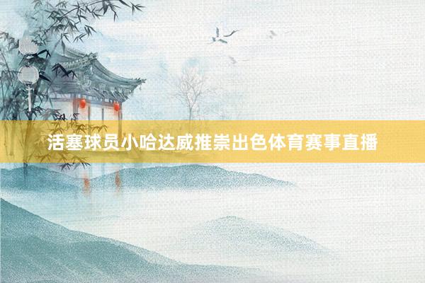 活塞球员小哈达威推崇出色体育赛事直播