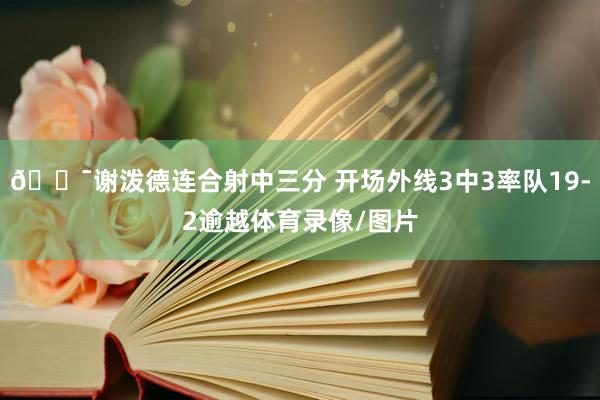 🎯谢泼德连合射中三分 开场外线3中3率队19-2逾越体育录像/图片