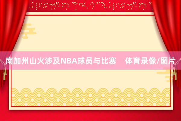 南加州山火涉及NBA球员与比赛    体育录像/图片