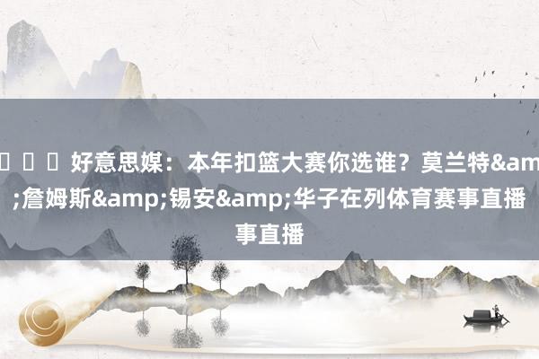 👀好意思媒：本年扣篮大赛你选谁？莫兰特&詹姆斯&锡安&华子在列体育赛事直播
