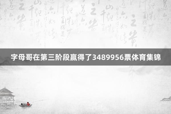 字母哥在第三阶段赢得了3489956票体育集锦