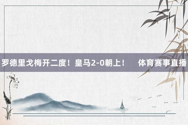 罗德里戈梅开二度！皇马2-0朝上！    体育赛事直播