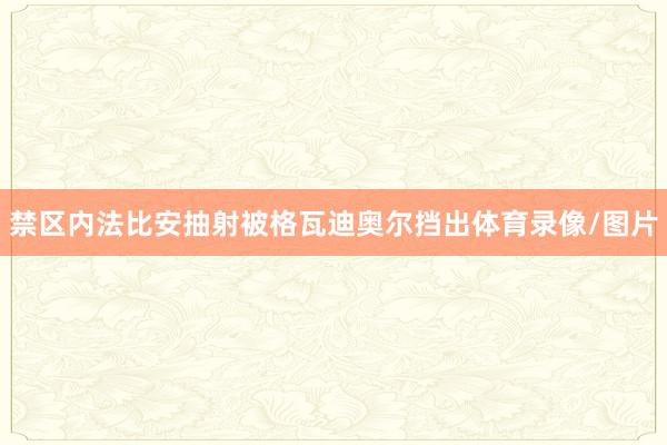 禁区内法比安抽射被格瓦迪奥尔挡出体育录像/图片