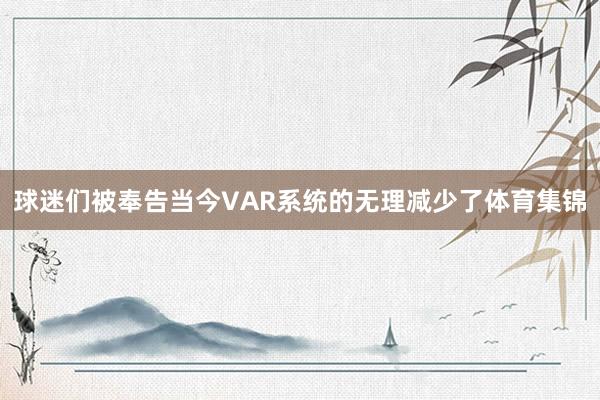 球迷们被奉告当今VAR系统的无理减少了体育集锦