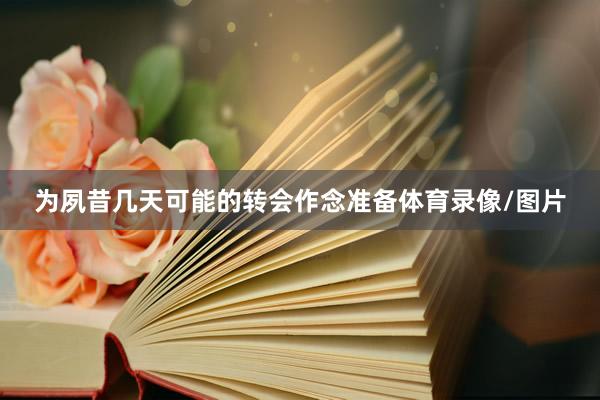 为夙昔几天可能的转会作念准备体育录像/图片