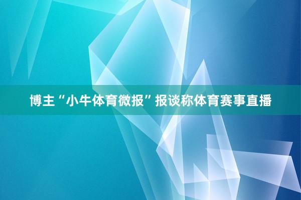 博主“小牛体育微报”报谈称体育赛事直播