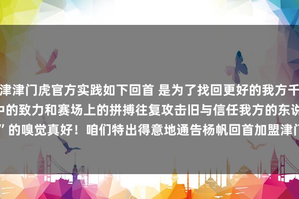 天津津门虎官方实践如下回首 是为了找回更好的我方千言万语 不知从何启齿惟灵验磨练中的致力和赛场上的拼搏往复攻击旧与信任我方的东说念主“回家”的嗅觉真好！咱们特出得意地通告杨帆回首加盟津门虎！迎接杨帆！                            体育录像/图片