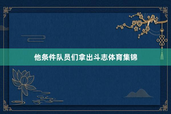 他条件队员们拿出斗志体育集锦