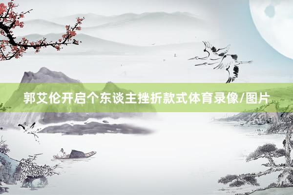 郭艾伦开启个东谈主挫折款式体育录像/图片