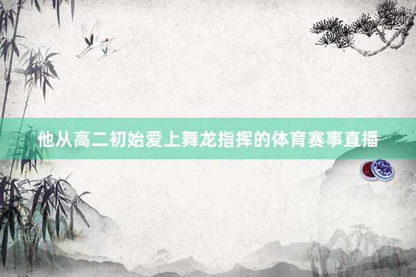 他从高二初始爱上舞龙指挥的体育赛事直播