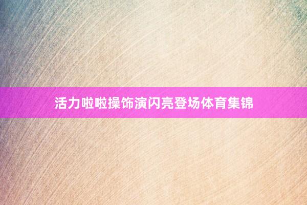 活力啦啦操饰演闪亮登场体育集锦