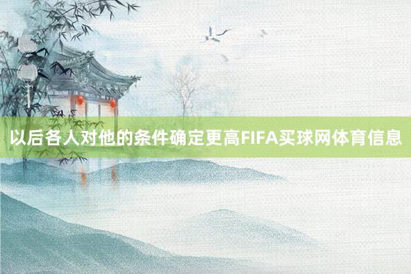 以后各人对他的条件确定更高FIFA买球网体育信息