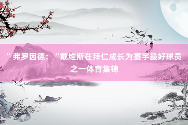 ”弗罗因德：“戴维斯在拜仁成长为寰宇最好球员之一体育集锦