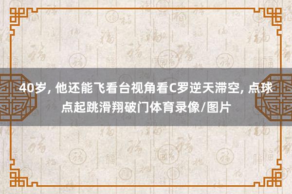 40岁, 他还能飞看台视角看C罗逆天滞空, 点球点起跳滑翔破门体育录像/图片