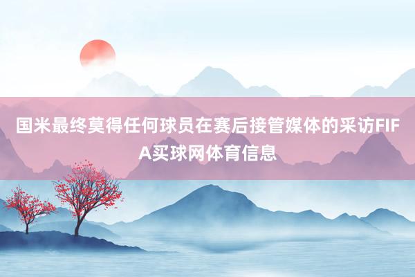 国米最终莫得任何球员在赛后接管媒体的采访FIFA买球网体育信息