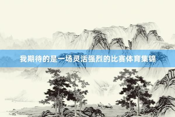 我期待的是一场灵活强烈的比赛体育集锦