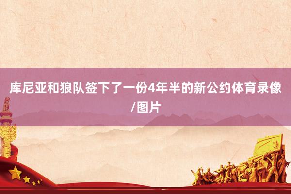 库尼亚和狼队签下了一份4年半的新公约体育录像/图片