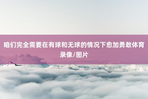 咱们完全需要在有球和无球的情况下愈加勇敢体育录像/图片