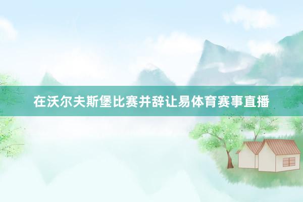 在沃尔夫斯堡比赛并辞让易体育赛事直播