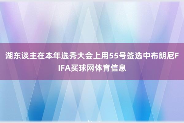 湖东谈主在本年选秀大会上用55号签选中布朗尼FIFA买球网体育信息