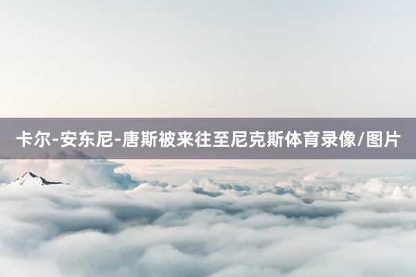 卡尔-安东尼-唐斯被来往至尼克斯体育录像/图片