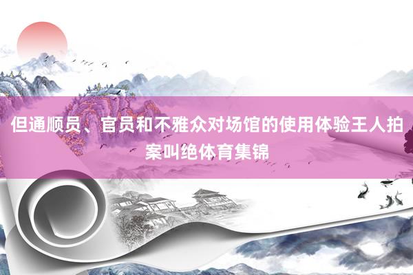 但通顺员、官员和不雅众对场馆的使用体验王人拍案叫绝体育集锦