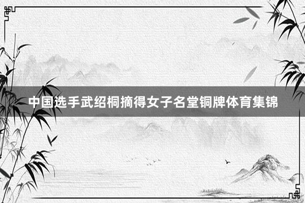 中国选手武绍桐摘得女子名堂铜牌体育集锦