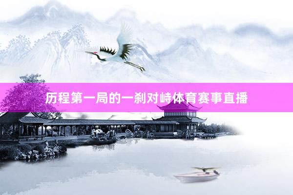 历程第一局的一刹对峙体育赛事直播