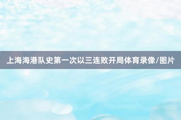 上海海港队史第一次以三连败开局体育录像/图片
