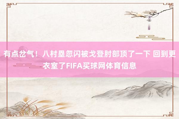 有点岔气！八村塁忽闪被戈登肘部顶了一下 回到更衣室了FIFA买球网体育信息