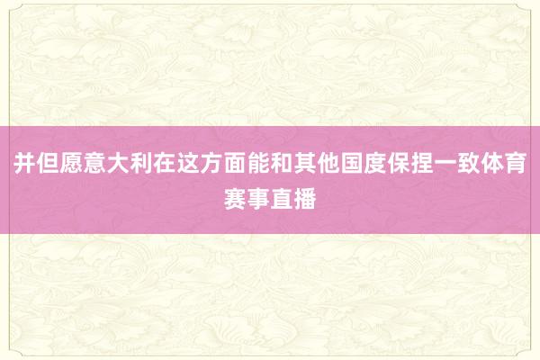 并但愿意大利在这方面能和其他国度保捏一致体育赛事直播
