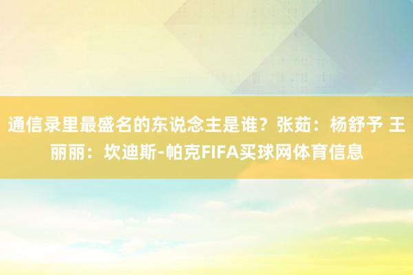 通信录里最盛名的东说念主是谁?张茹:杨舒予 王丽丽:坎迪斯-帕克FIFA买球网体育信息