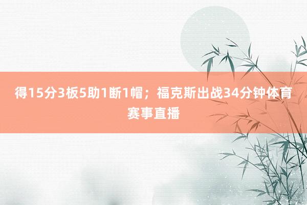 得15分3板5助1断1帽;福克斯出战34分钟体育赛事直播