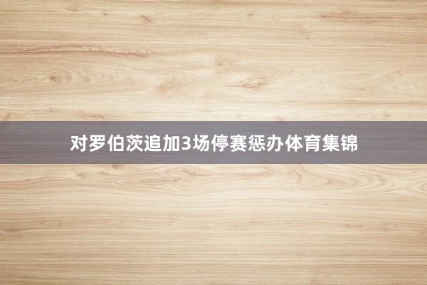 对罗伯茨追加3场停赛惩办体育集锦